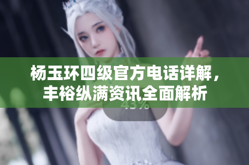杨玉环四级官方电话详解，丰裕纵满资讯全面解析