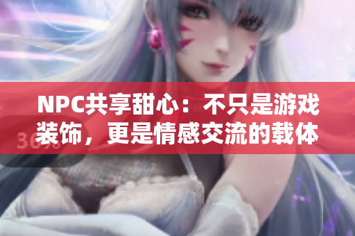 NPC共享甜心：不只是游戏装饰，更是情感交流的载体