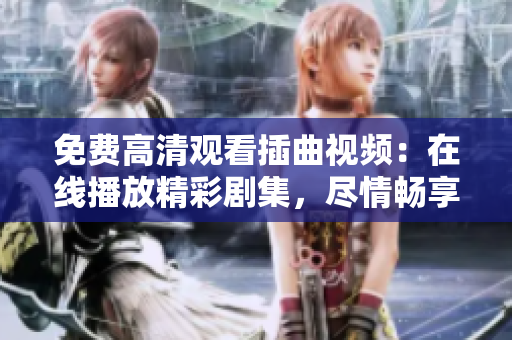 免费高清观看插曲视频：在线播放精彩剧集，尽情畅享高品质视听体验