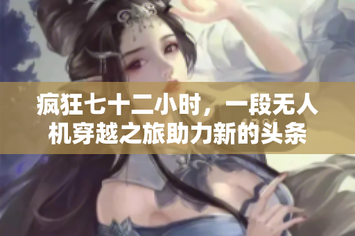 疯狂七十二小时，一段无人机穿越之旅助力新的头条