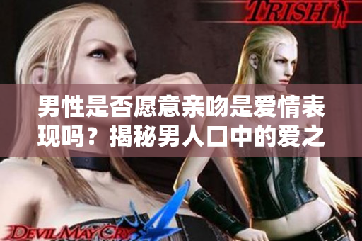 男性是否愿意亲吻是爱情表现吗？揭秘男人口中的爱之情感真相