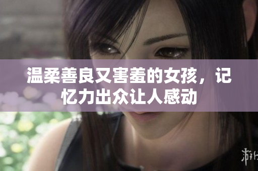 温柔善良又害羞的女孩，记忆力出众让人感动