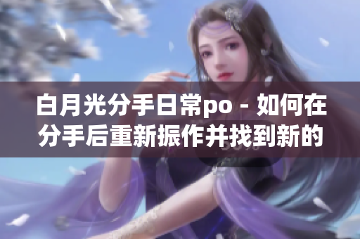 白月光分手日常po - 如何在分手后重新振作并找到新的幸福