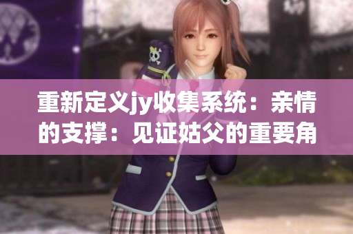 重新定义jy收集系统：亲情的支撑：见证姑父的重要角色