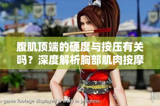 腹肌顶端的硬度与按压有关吗？深度解析胸部肌肉按摩技巧