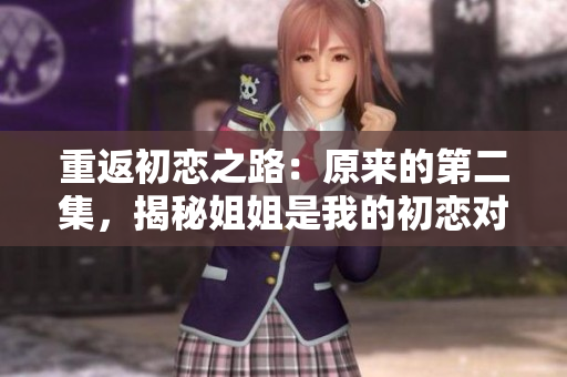 重返初恋之路：原来的第二集，揭秘姐姐是我的初恋对象