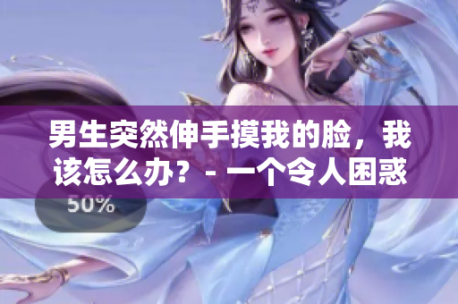 男生突然伸手摸我的脸，我该怎么办？- 一个令人困惑的经历