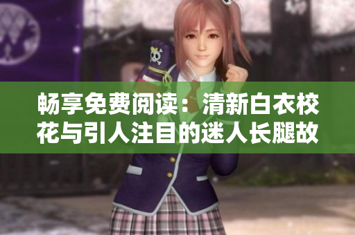 畅享免费阅读：清新白衣校花与引人注目的迷人长腿故事