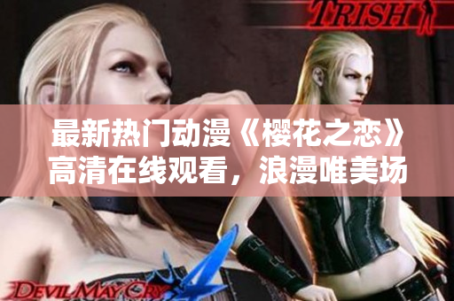 最新热门动漫《樱花之恋》高清在线观看，浪漫唯美场景引人入胜