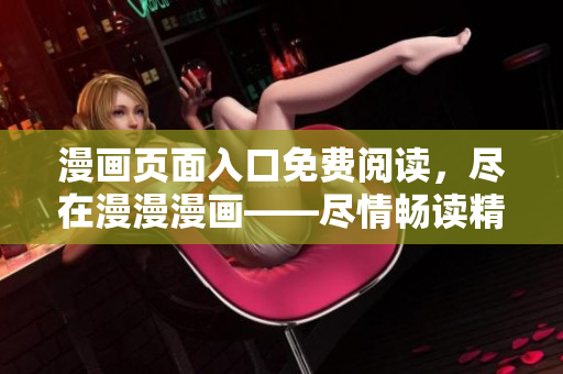 漫画页面入口免费阅读，尽在漫漫漫画——尽情畅读精彩内容