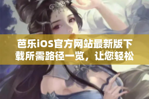 芭乐iOS官方网站最新版下载所需路径一览，让您轻松体验