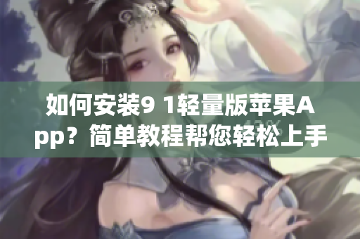 如何安装9 1轻量版苹果App？简单教程帮您轻松上手！