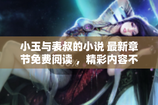 小玉与表叔的小说 最新章节免费阅读 ，精彩内容不容错过