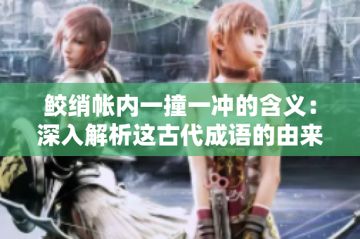 鲛绡帐内一撞一冲的含义：深入解析这古代成语的由来和涵义