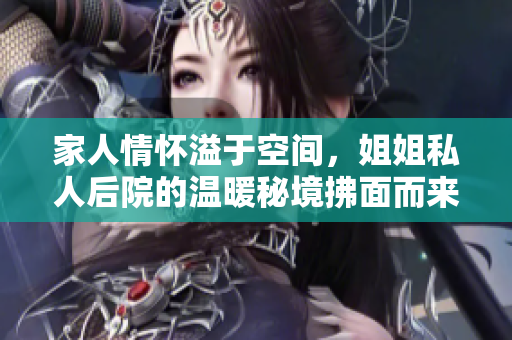 家人情怀溢于空间，姐姐私人后院的温暖秘境拂面而来