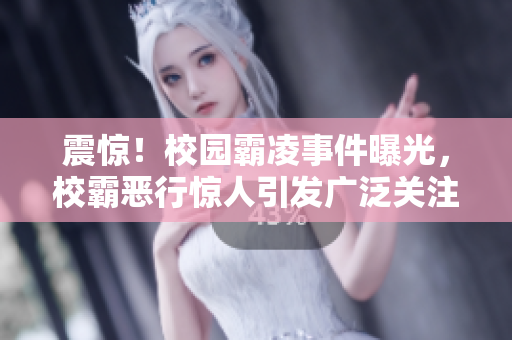 震惊！校园霸凌事件曝光，校霸恶行惊人引发广泛关注