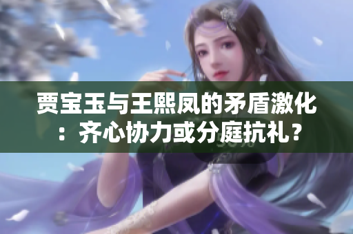 贾宝玉与王熙凤的矛盾激化：齐心协力或分庭抗礼？