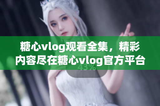 糖心vlog观看全集，精彩内容尽在糖心vlog官方平台