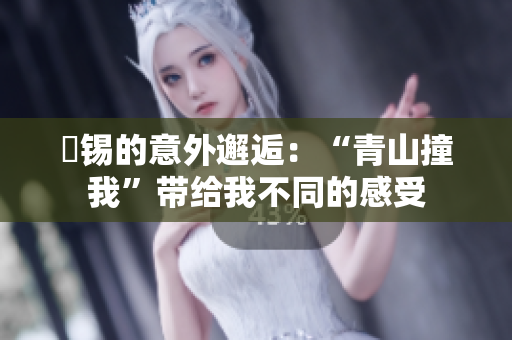 姀锡的意外邂逅：“青山撞我”带给我不同的感受