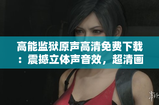 高能监狱原声高清免费下载：震撼立体声音效，超清画质全新体验