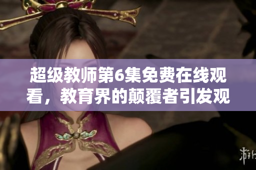 超级教师第6集免费在线观看，教育界的颠覆者引发观众热议