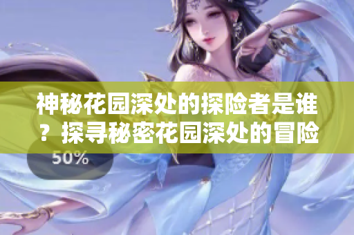 神秘花园深处的探险者是谁？探寻秘密花园深处的冒险者身份揭秘