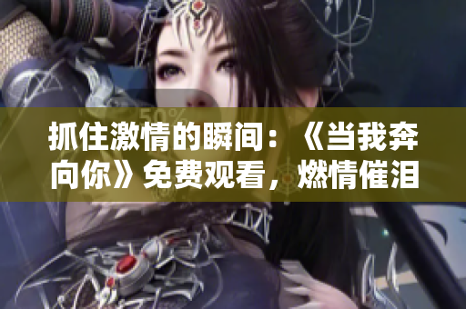 抓住激情的瞬间：《当我奔向你》免费观看，燃情催泪，心动不已