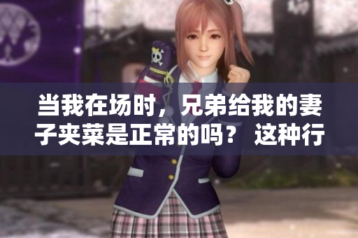 当我在场时，兄弟给我的妻子夹菜是正常的吗？ 这种行为是否适当？