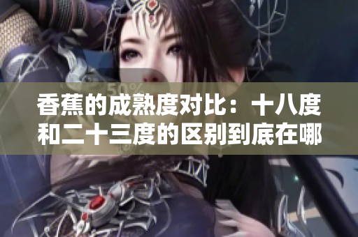 香蕉的成熟度对比：十八度和二十三度的区别到底在哪？