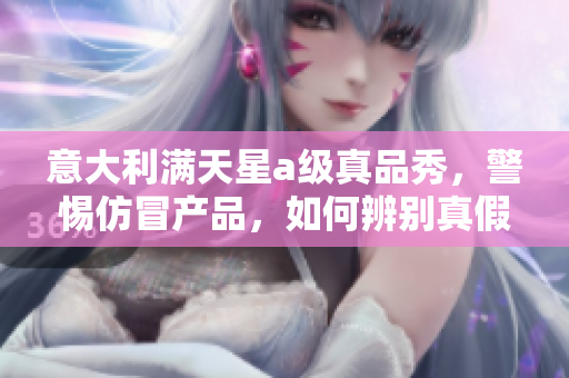 意大利满天星a级真品秀，警惕仿冒产品，如何辨别真假？