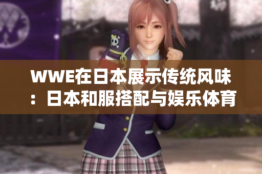 WWE在日本展示传统风味：日本和服搭配与娱乐体育有趣结合
