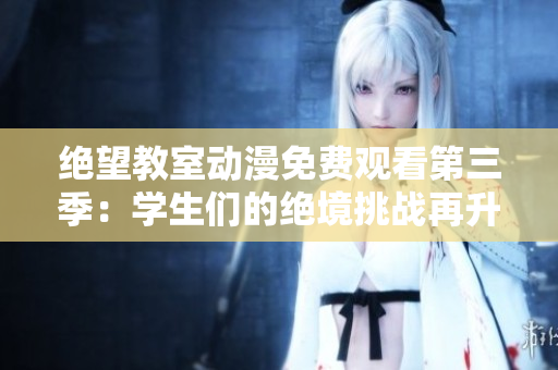 绝望教室动漫免费观看第三季：学生们的绝境挑战再升级