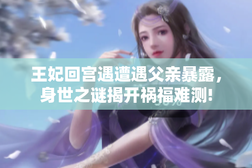 王妃回宫遇遭遇父亲暴露，身世之谜揭开祸福难测!