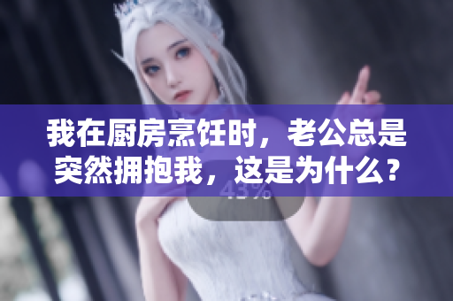 我在厨房烹饪时，老公总是突然拥抱我，这是为什么？