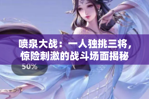 喷泉大战：一人独挑三将，惊险刺激的战斗场面揭秘