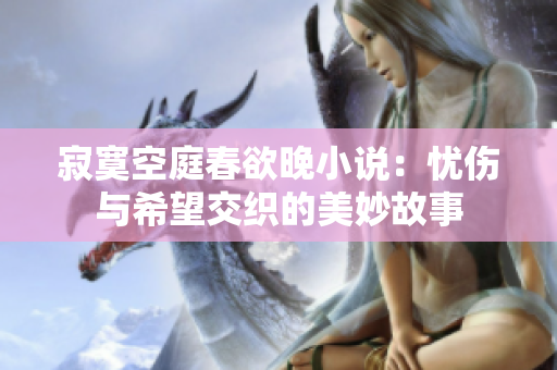 寂寞空庭春欲晚小说：忧伤与希望交织的美妙故事