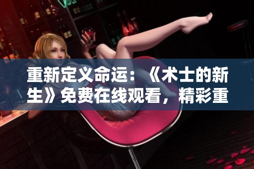 重新定义命运：《术士的新生》免费在线观看，精彩重启！