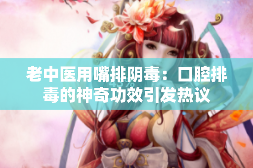 老中医用嘴排阴毒：口腔排毒的神奇功效引发热议