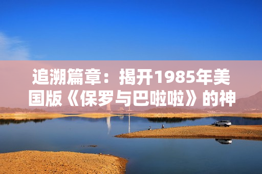 追溯篇章：揭开1985年美国版《保罗与巴啦啦》的神秘面纱