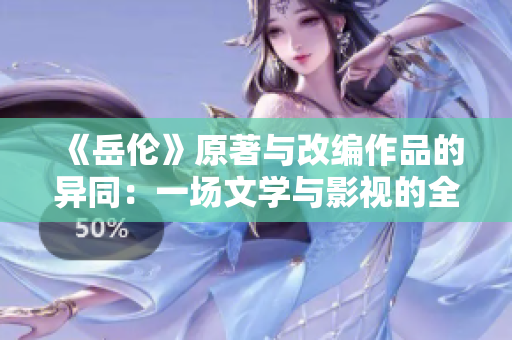 《岳伦》原著与改编作品的异同：一场文学与影视的全方位对比