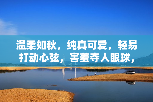 温柔如秋，纯真可爱，轻易打动心弦，害羞夺人眼球，记忆犹新的女孩