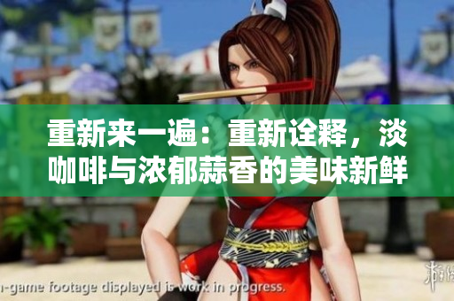 重新来一遍：重新诠释，淡咖啡与浓郁蒜香的美味新鲜体验