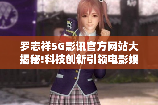 罗志祥5G影讯官方网站大揭秘!科技创新引领电影娱乐新体验