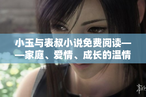 小玉与表叔小说免费阅读——家庭、爱情、成长的温情故事