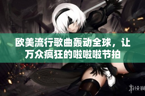 欧美流行歌曲轰动全球，让万众疯狂的啦啦啦节拍