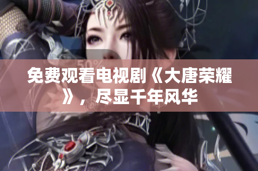 免费观看电视剧《大唐荣耀》，尽显千年风华