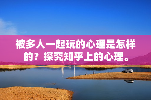被多人一起玩的心理是怎样的？探究知乎上的心理。