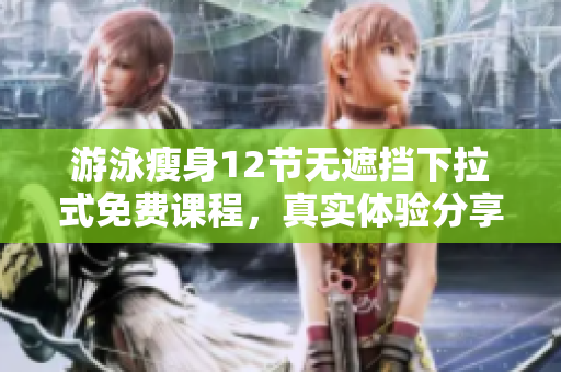 游泳瘦身12节无遮挡下拉式免费课程，真实体验分享