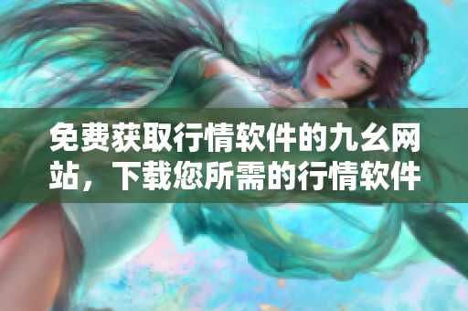 免费获取行情软件的九幺网站，下载您所需的行情软件