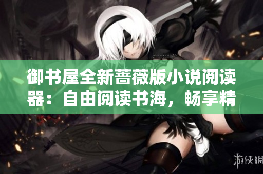 御书屋全新蔷薇版小说阅读器：自由阅读书海，畅享精彩世界